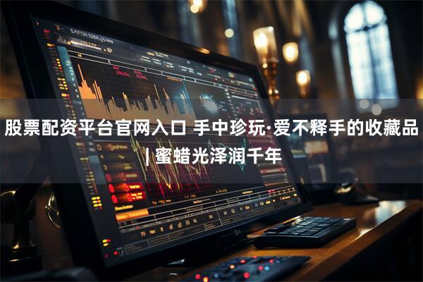 股票配资平台官网入口 手中珍玩·爱不释手的收藏品 | 蜜蜡光泽润千年