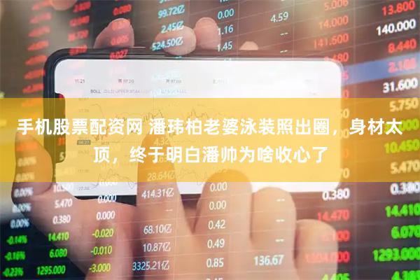 手机股票配资网 潘玮柏老婆泳装照出圈，身材太顶，终于明白潘帅为啥收心了
