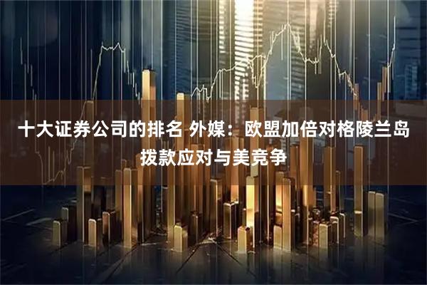 十大证券公司的排名 外媒：欧盟加倍对格陵兰岛拨款应对与美竞争