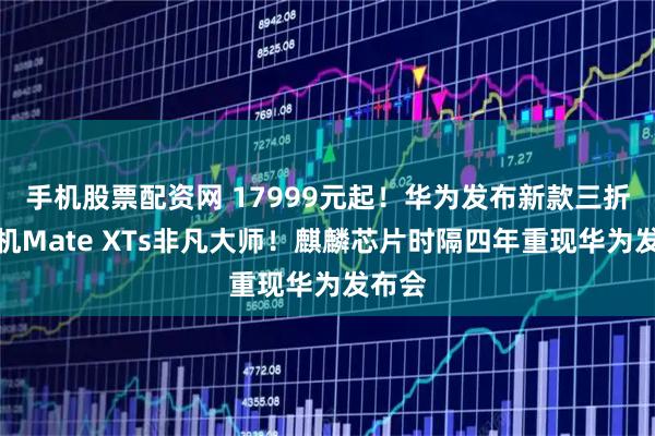手机股票配资网 17999元起！华为发布新款三折叠手机Mate XTs非凡大师！麒麟芯片时隔四年重现华为发布会