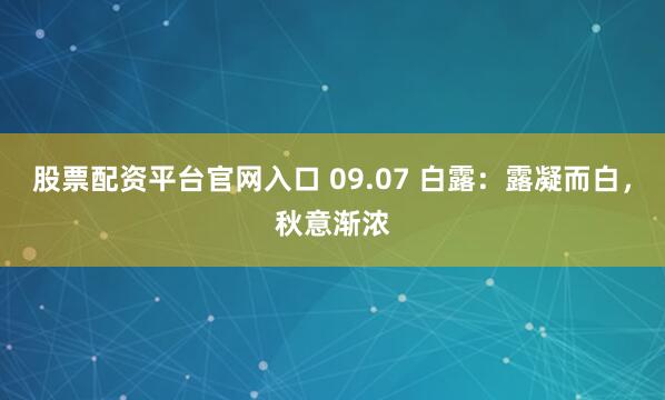 股票配资平台官网入口 09.07 白露：露凝而白，秋意渐浓