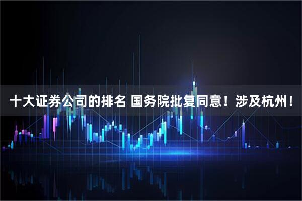 十大证券公司的排名 国务院批复同意！涉及杭州！