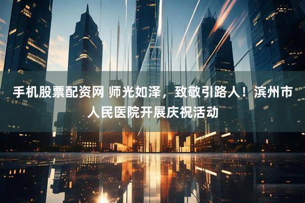 手机股票配资网 师光如泽，致敬引路人！滨州市人民医院开展庆祝活动