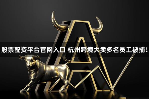 股票配资平台官网入口 杭州跨境大卖多名员工被捕！