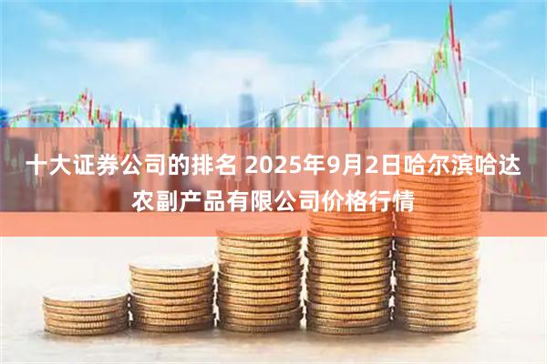十大证券公司的排名 2025年9月2日哈尔滨哈达农副产品有限公司价格行情
