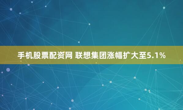 手机股票配资网 联想集团涨幅扩大至5.1%