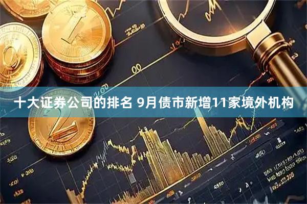 十大证券公司的排名 9月债市新增11家境外机构