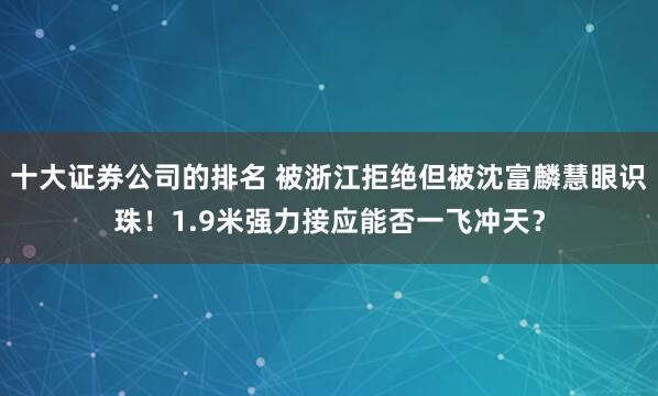 十大证券公司的排名 被浙江拒绝但被沈富麟慧眼识珠！1.9米强力接应能否一飞冲天？