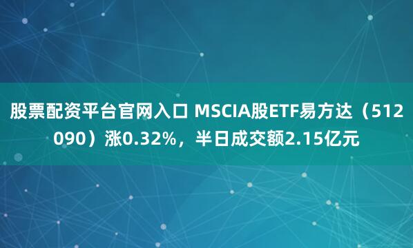 股票配资平台官网入口 MSCIA股ETF易方达（512090）涨0.32%，半日成交额2.15亿元