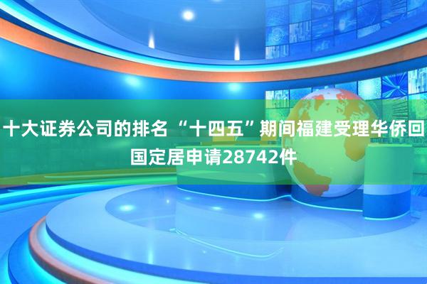 十大证券公司的排名 “十四五”期间福建受理华侨回国定居申请28742件