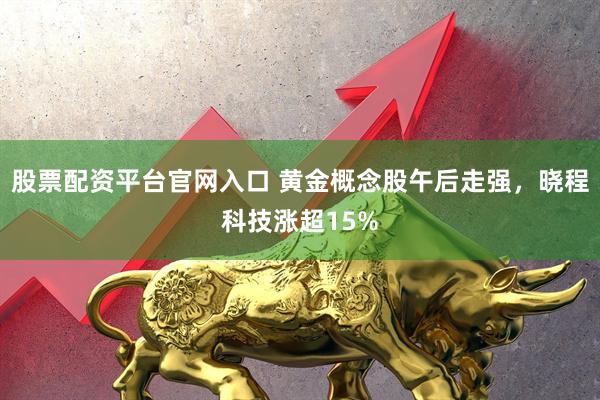 股票配资平台官网入口 黄金概念股午后走强，晓程科技涨超15%