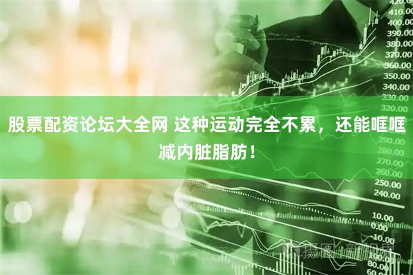 股票配资论坛大全网 这种运动完全不累，还能哐哐减内脏脂肪！