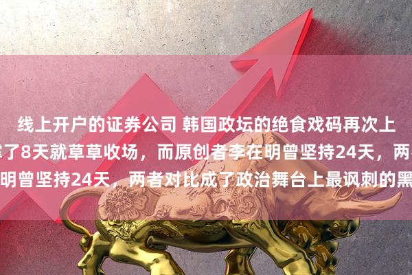 线上开户的证券公司 韩国政坛的绝食戏码再次上演，但这次模仿者只撑了8天就草草收场，而原创者李在明曾坚持24天，两者对比成了政治舞台上最讽刺的黑色喜剧