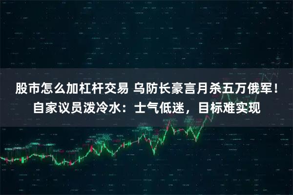 股市怎么加杠杆交易 乌防长豪言月杀五万俄军！自家议员泼冷水：士气低迷，目标难实现