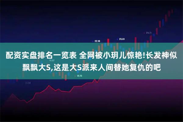 配资实盘排名一览表 全网被小玥儿惊艳!长发神似飘飘大S,这是大S派来人间替她复仇的吧