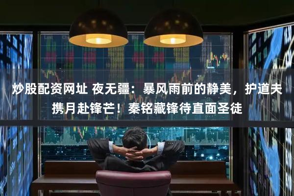 炒股配资网址 夜无疆：暴风雨前的静美，护道夫携月赴锋芒！秦铭藏锋待直面圣徒