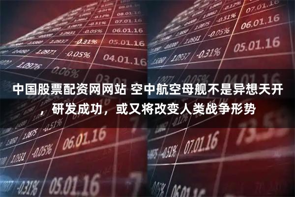 中国股票配资网网站 空中航空母舰不是异想天开，研发成功，或又将改变人类战争形势