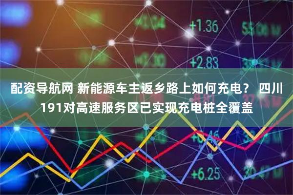 配资导航网 新能源车主返乡路上如何充电？ 四川191对高速服务区已实现充电桩全覆盖