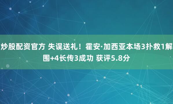炒股配资官方 失误送礼！霍安·加西亚本场3扑救1解围+4长传3成功 获评5.8分