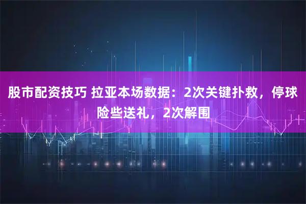 股市配资技巧 拉亚本场数据：2次关键扑救，停球险些送礼，2次解围