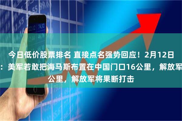 今日低价股票排名 直接点名强势回应！2月12日，美媒报道：美军若敢把海马斯布置在中国门口16公里，解放军将果断打击