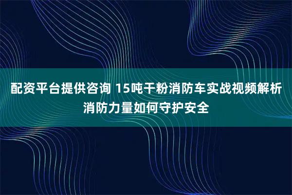 配资平台提供咨询 15吨干粉消防车实战视频解析消防力量如何守护安全