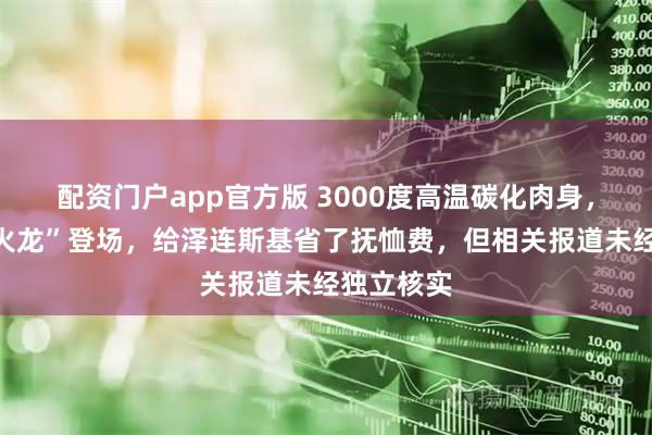 配资门户app官方版 3000度高温碳化肉身，俄军“喷火龙”登场，给泽连斯基省了抚恤费，但相关报道未经独立核实