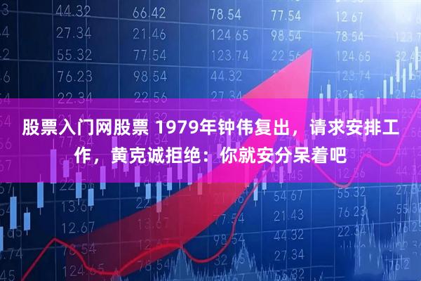 股票入门网股票 1979年钟伟复出，请求安排工作，黄克诚拒绝：你就安分呆着吧