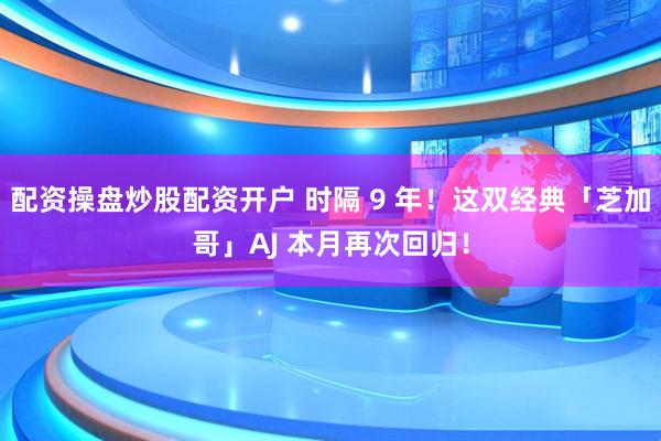 配资操盘炒股配资开户 时隔 9 年！这双经典「芝加哥」AJ 本月再次回归！