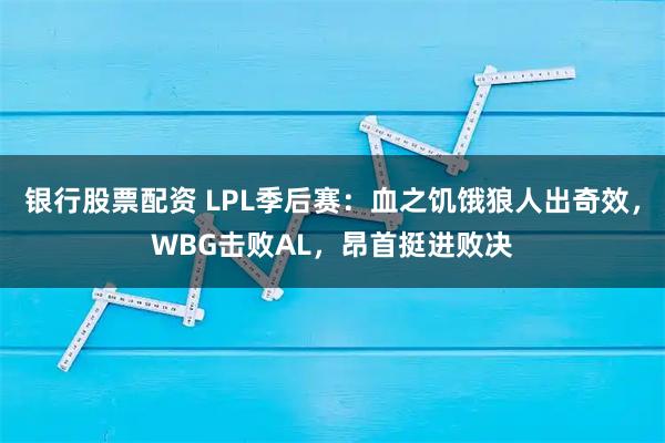 银行股票配资 LPL季后赛：血之饥饿狼人出奇效，WBG击败AL，昂首挺进败决