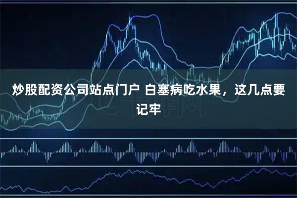 炒股配资公司站点门户 白塞病吃水果，这几点要记牢