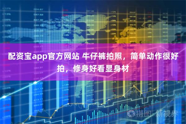 配资宝app官方网站 牛仔裤拍照，简单动作很好拍，修身好看显身材