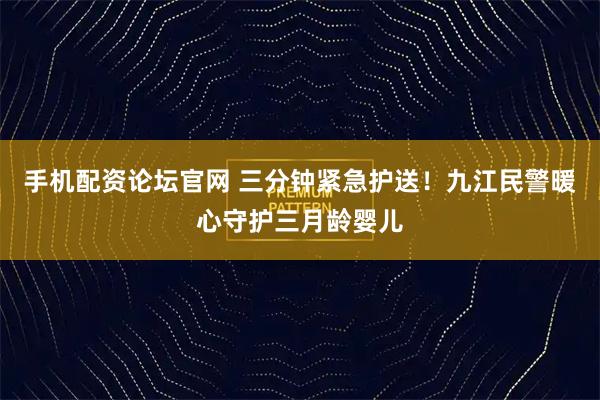 手机配资论坛官网 三分钟紧急护送！九江民警暖心守护三月龄婴儿