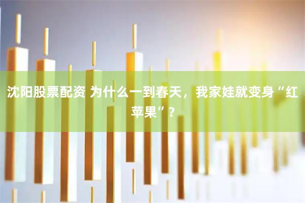 沈阳股票配资 为什么一到春天，我家娃就变身“红苹果”？