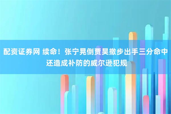 配资证券网 续命！张宁晃倒贾昊撤步出手三分命中 还造成补防的威尔逊犯规