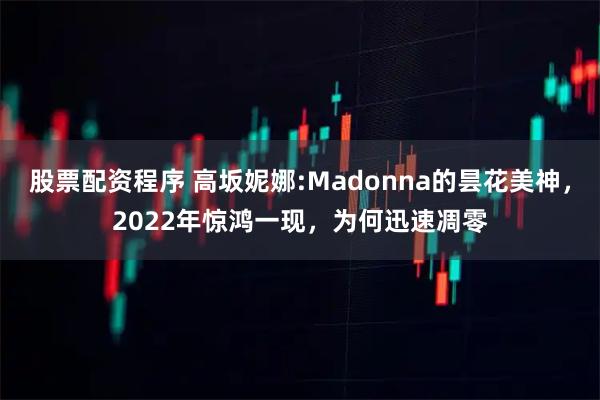 股票配资程序 高坂妮娜:Madonna的昙花美神，2022年惊鸿一现，为何迅速凋零