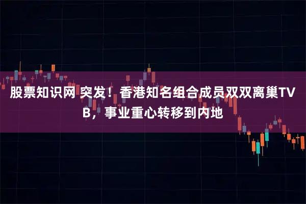 股票知识网 突发！香港知名组合成员双双离巢TVB，事业重心转移到内地