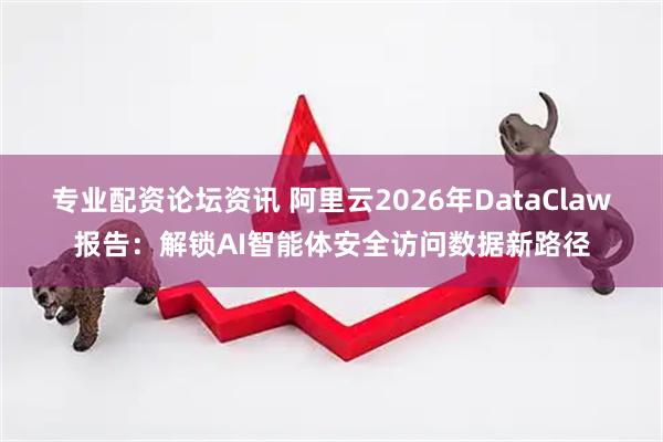 专业配资论坛资讯 阿里云2026年DataClaw报告：解锁AI智能体安全访问数据新路径