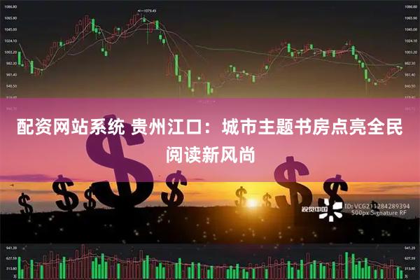 配资网站系统 贵州江口：城市主题书房点亮全民阅读新风尚
