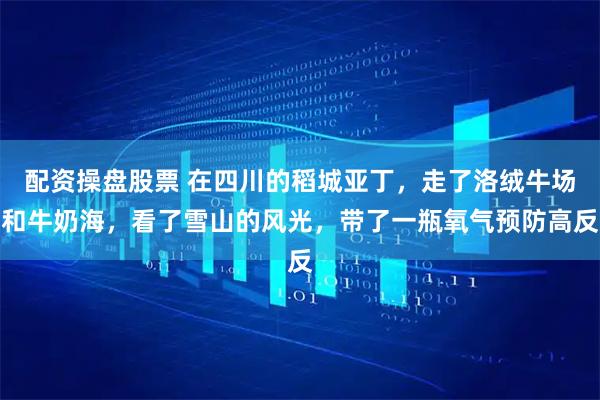 配资操盘股票 在四川的稻城亚丁，走了洛绒牛场和牛奶海，看了雪山的风光，带了一瓶氧气预防高反