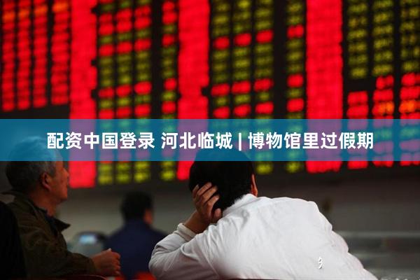 配资中国登录 河北临城 | 博物馆里过假期