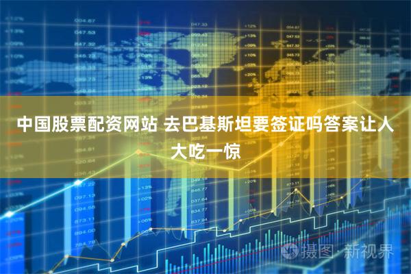 中国股票配资网站 去巴基斯坦要签证吗答案让人大吃一惊