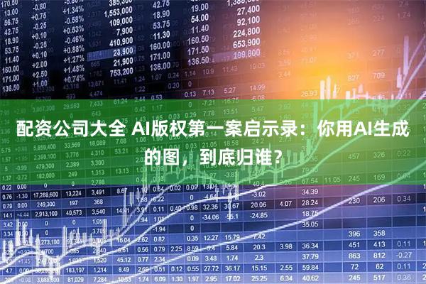 配资公司大全 AI版权第一案启示录：你用AI生成的图，到底归谁？