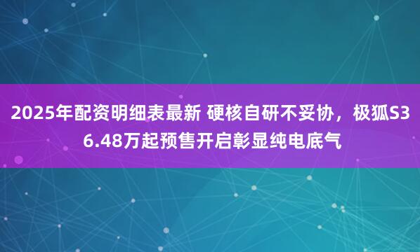 2025年配资明细表最新 硬核自研不妥协，极狐S3 6.48万起预售开启彰显纯电底气