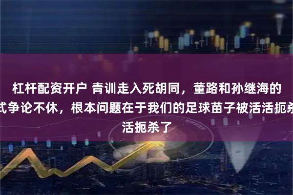 杠杆配资开户 青训走入死胡同，董路和孙继海的模式争论不休，根本问题在于我们的足球苗子被活活扼杀了