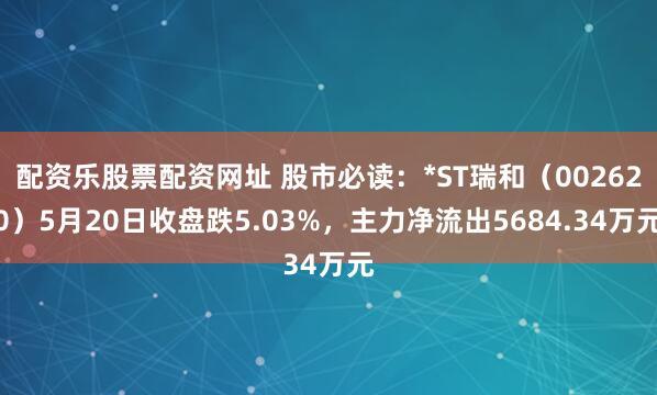 配资乐股票配资网址 股市必读：*ST瑞和（002620）5月20日收盘跌5.03%，主力净流出5684.34万元