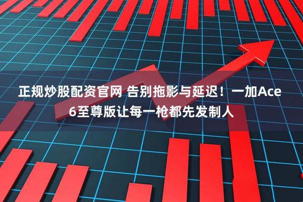 正规炒股配资官网 告别拖影与延迟！一加Ace 6至尊版让每一枪都先发制人