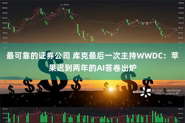 最可靠的证券公司 库克最后一次主持WWDC：苹果迟到两年的AI答卷出炉