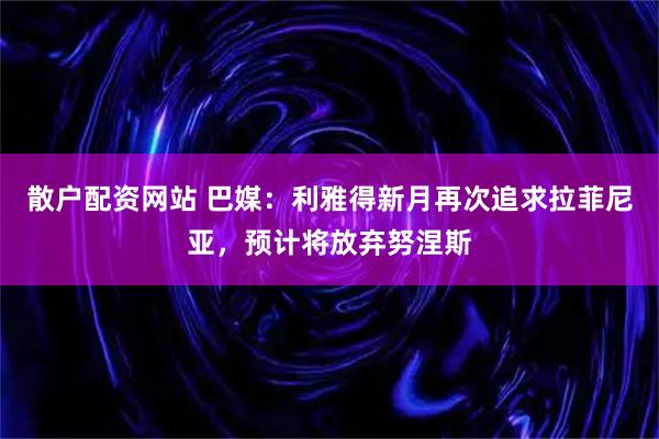 散户配资网站 巴媒:利雅得新月再次追求拉菲尼亚,预计将放弃努涅斯