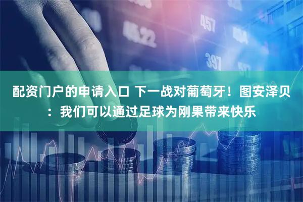 配资门户的申请入口 下一战对葡萄牙！图安泽贝：我们可以通过足球为刚果带来快乐